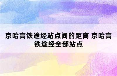 京哈高铁途经站点间的距离 京哈高铁途经全部站点